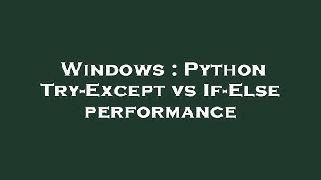 Windows : Python Try-Except vs If-Else performance