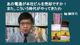 あの電通が本社ビルを売却ですか！　また、こういう時代がやってきたわ　by 榊淳司