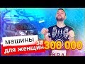 Машины для женщин за 300 тысяч рублей, автомобили для девушек!