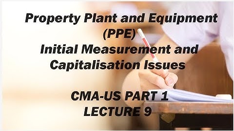 Property Plant and Equipment, Initial Measurement and capitalization Issues, CMA (US)-PART 1-Lect 9