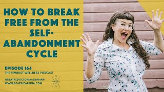 How To Break Free From The Self-Abandonment Cycle | Feminist Wellness | Episode 164