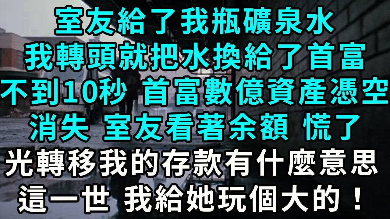 室友給了我瓶礦泉水，我轉頭就把水換給了首富，不到十秒 首富數億資產憑空消失，室友看著增加的余額 慌了，光轉移我的存款有什麼意思，這一世 我給她玩個大的！