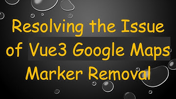 Resolving the Issue of Vue3 Google Maps Marker Removal