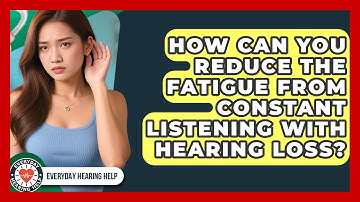 How Can You Reduce The Fatigue From Constant Listening With Hearing Loss? - Everyday Hearing Help