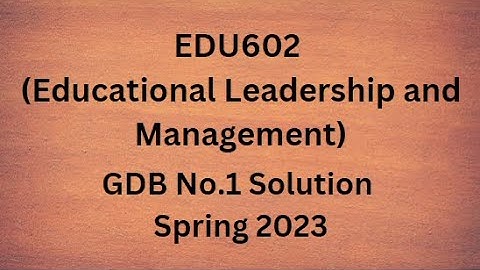 EDU602 (Educational Leadership and Management) GDB No.1 Solution Spring 2023