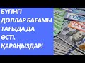 БҮГІНГІ ДОЛЛАР БАҒАМЫ ҚАРАҢЫЗДАР!