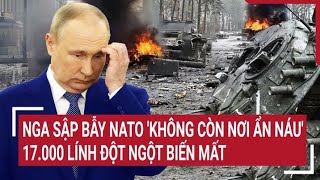 Điểm nóng chiến sự 19/5: Nga sập bẫy NATO bị 'không còn nơi ẩn náu'; 17.000 lính đột ngột biến mất