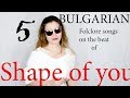 5 bulgarian folklore songs on one beat shape of you  5      shape of you