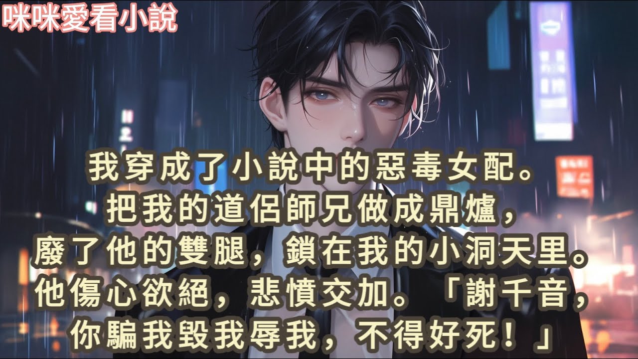 我穿成了小說中的惡毒女配。把我的道侶師兄做成鼎爐，廢了他的雙腿，鎖在我的小洞天里，他傷心欲絕，悲憤交加，「謝千音，你騙我毀我辱我，不得好死！」#一口气看完 #小说