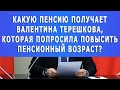 Какую пенсию получает Валентина Терешкова, которая попросила повысить пенсионный возраст?