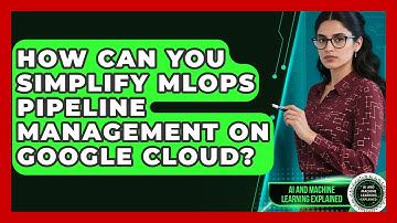 How Can You Simplify MLOps Pipeline Management On Google Cloud? - AI and Machine Learning Explained