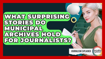 What Surprising Stories Do Municipal Archives Hold For Journalists? - Journalism Explained