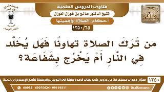 [65 /1350] من ترك صلاة تهاونًا فهل يخلد في النار أم يخرج بشفاعة؟ الشيخ صالح الفوزان