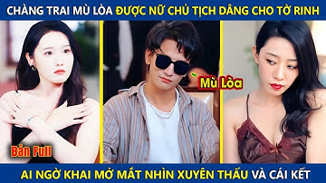 Chàng Trai Mù Được Nữ Chủ Tịch Dâng Cho Cái Ngàn Vàng, Ai Ngờ Khai Mở Mắt Nhìn Xuyên Thấu Và Cái Kết