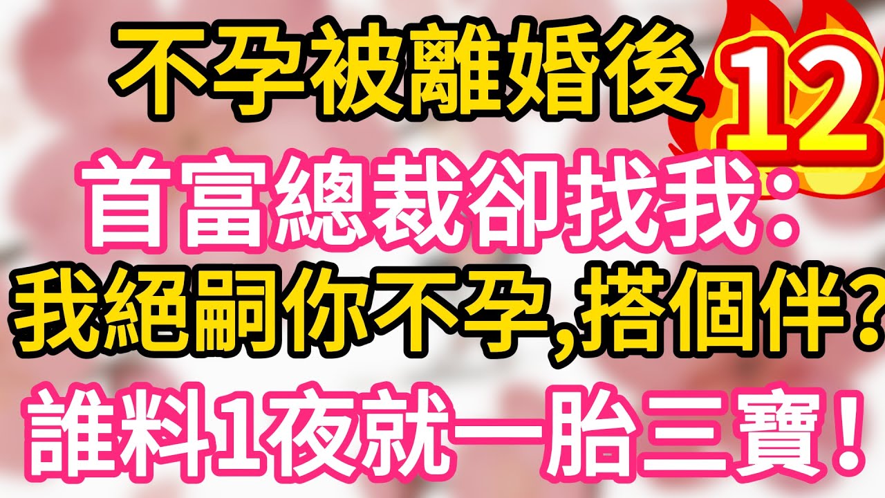 【12】不孕被離婚後，首富總裁卻找我：我絕嗣你不孕，搭個伴？誰料一夜我就懷上三胞胎！一胎三寶！