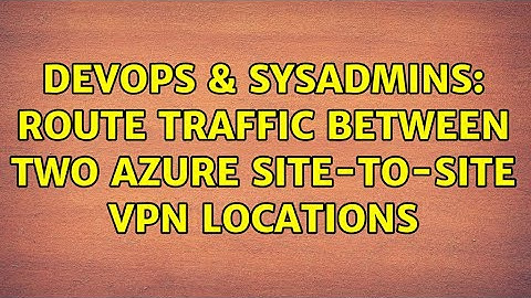 DevOps & SysAdmins: Route traffic between two Azure site-to-site VPN locations (2 Solutions!!)