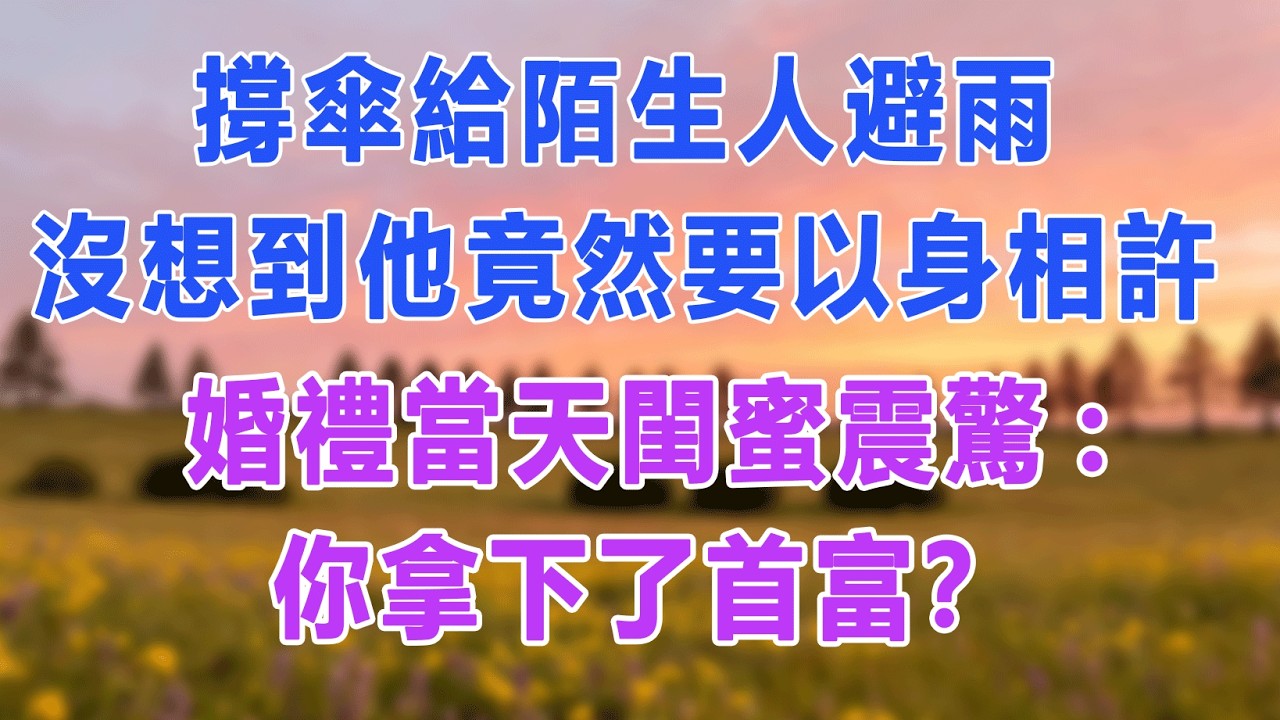 撐傘給陌生人避雨，沒想到他竟然要以身相許，婚禮當天閨蜜震驚:你拿下了首富？#愛情故事 #白月光 #幸福人生