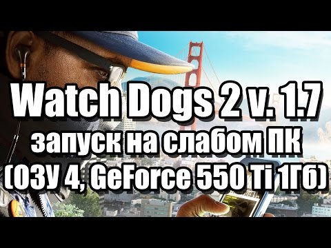 Watch Dogs 2 v. 1.7 запуск на слабом ПК (ОЗУ 4, GeForce GTX 550 Ti 1Гб)