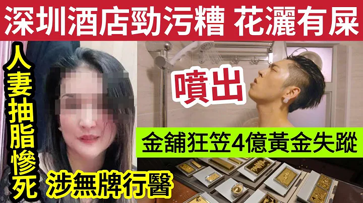 买黄金惨了！大量“国企央企”黄金店执笠！涉“4亿黄金”下落不明！内地人妻“错信冒牌医生”抽脂丧命！内地踢爆“深圳酒店”好污糟！花洒竟然“有排泄物”酒店拒赔偿？3/4内地猛料“看中国新闻快讯” - 天天要闻