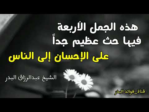 هذه الجمل الأربعة فيها حث عظيم جدا على الإحسان إلى الناس الشيخ عبدالرزاق البدر حفظه الله