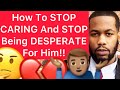 How to stop caring and stop being desperate for a man 5 ways