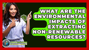 What Are the Environmental Impacts of Extracting Non-Renewable Resources? - Earth Science Answers