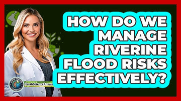 How Do We Manage Riverine Flood Risks Effectively? - Earth Science Answers