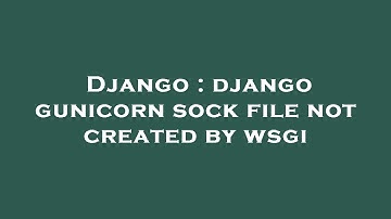 Django : django gunicorn sock file not created by wsgi