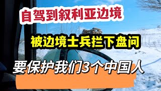 自驾到叙利亚边境，被士兵拦下盘问，要保护我们3个中国人