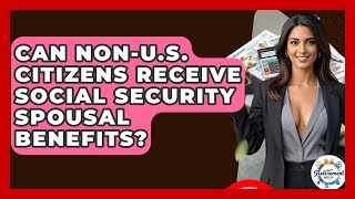 Can Non-U.S. Citizens Receive Social Security Spousal Benefits - Get Retirement Help