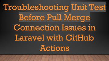 Troubleshooting Unit Test Before Pull Merge Connection Issues in Laravel with GitHub Actions