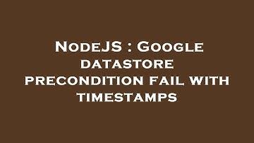 NodeJS : Google datastore precondition fail with timestamps