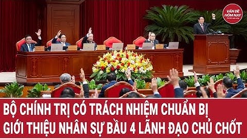Bộ Chính trị có trách nhiệm chuẩn bị, giới thiệu nhân sự bầu 4 lãnh đạo chủ chốt