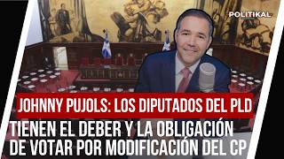 JOHNNY PUJOLS: LOS DIPUTADOS DEL PLD TIENEN EL DEBER Y OBLIGACIÓN DE VOTAR POR MODIFICACIÓN DEL CP
