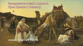 Завершение жизни Авраама. Брак Исаака и Ревекки. Иерей Георгий Канча