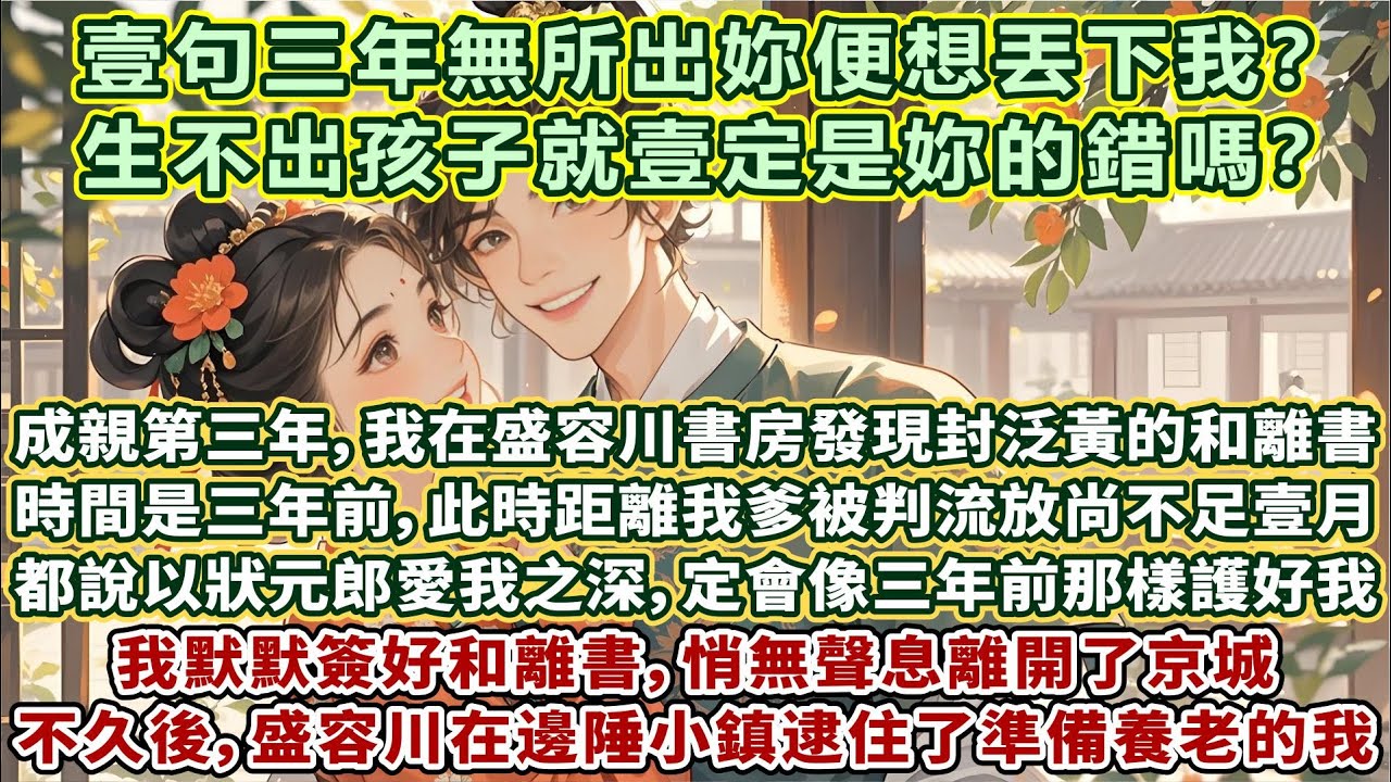 完結細膩甜文：成親第三年，我在盛容川書房發現封泛黃的和離書。落款時間是三年前。此時距離我爹被判流放尚不足壹月。所有人都說以狀元郎愛我之深，必定會像三年前那樣護好我。我默默簽好和離書，悄無聲息離開了京城