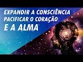 MÚSICA PARA EXPANDIR A CONSCIÊNCIA PACIFICAR O CORAÇÃO E A ALMA