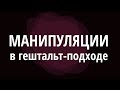 Манипуляции в гештальт-подходе. Как распознать, понять и простить?!