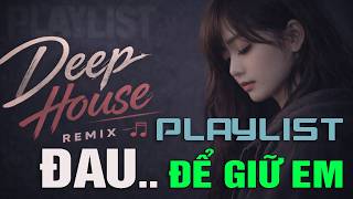 PLAYLIST ĐAU ĐỂ GIỮ EM | Không quên được dù đã buông | Night Drive Deep House Remix