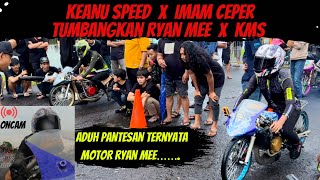 SEKIAN LAMA GA KETEMU IMAM CEPER X KEANU SPEED TUMBANGKAN RYAN MEE X KMS | TERNYATA MOTOR MEE……