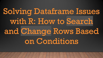Solving Dataframe Issues with R: How to Search and Change Rows Based on Conditions