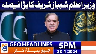 Geo Headlines 5 PM - PM Shehbaz Big Decision | 28 April 2024