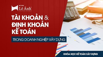 KHÓA HỌC KẾ TOÁN XÂY DỰNG ONLINE | Tài Khoản, Hạch Toán Trong Doanh Nghiệp Xây Dựng | Kế Toán Lê Ánh