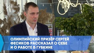 Олимпийский призёр Сергей Фесиков рассказал о себе и о работе в Губкине