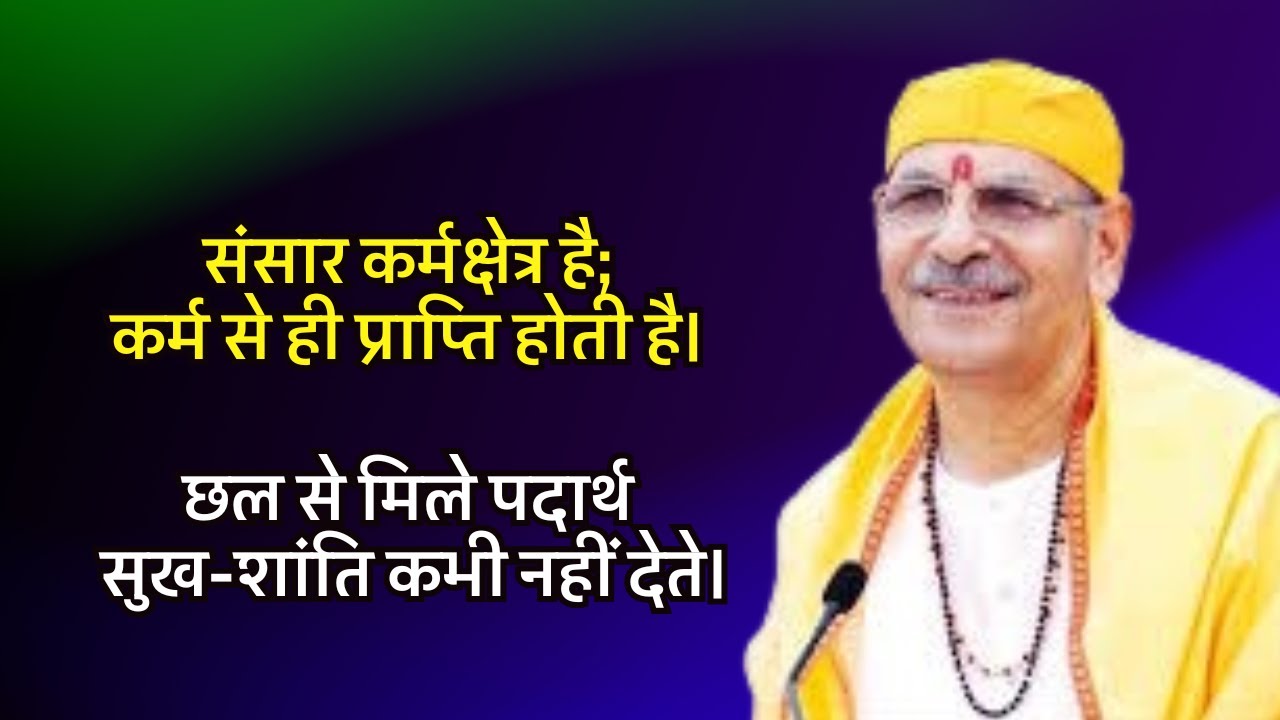 संसार कर्मक्षेत्र है;कर्म से ही प्राप्ति होती है।छल से मिले पदार्थ सुख-शांति कभी नहीं देते।