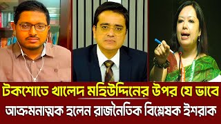 খালেদ মহিউদ্দিনের উপর আক্রমনাত্মক হলেন রাজনৈতিক বিশ্লেষক ইশরাক । Khaled Mohiuddin Talk show