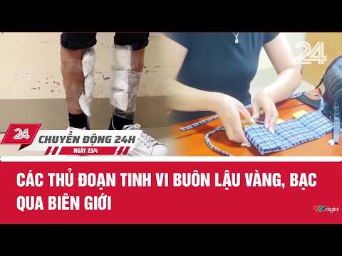 Chuyển động 24h ngày 23/4: Các thủ đoạn tinh vi buôn lậu vàng, bạc qua biên giới | VTV24