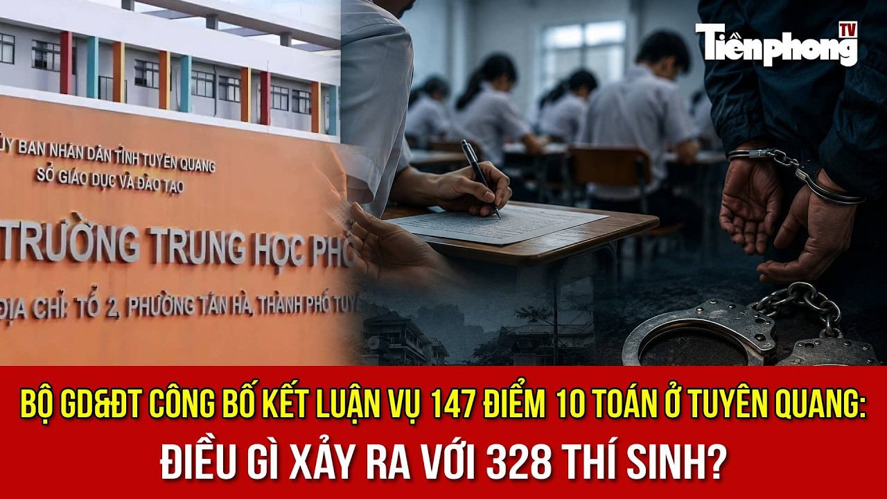 Bộ GD&ĐT công bố kết luận vụ 147 điểm 10 Toán ở Tuyên Quang: Điều gì xảy ra với 328 thí sinh?