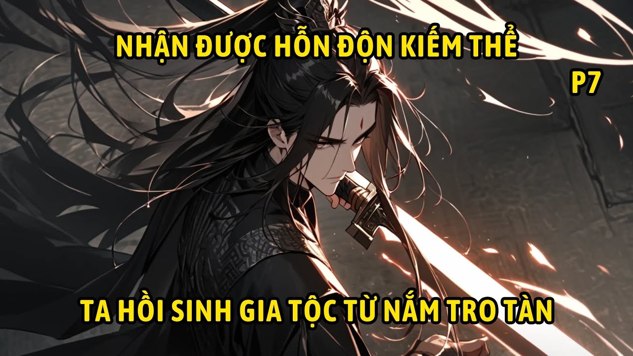 P7 | Nhận Được Hỗn Độn Kiếm Thể Ta Hồi Sinh Gia Tộc Từ Nắm Tro Tàn.