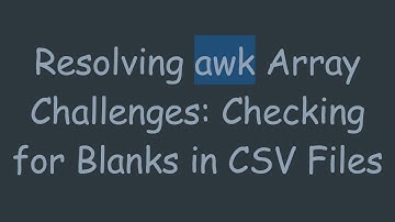 Resolving awk Array Challenges: Checking for Blanks in CSV Files